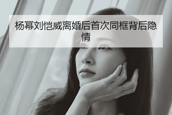 杨幂刘恺威离婚后首次同框背后隐情