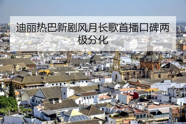 迪丽热巴新剧风月长歌首播口碑两极分化