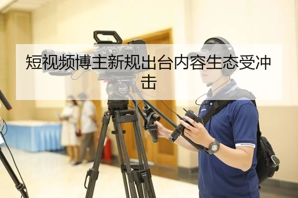 短视频博主新规出台内容生态受冲击